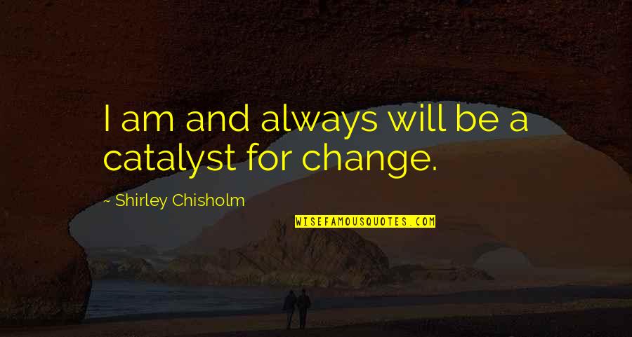 Chisholm Quotes By Shirley Chisholm: I am and always will be a catalyst