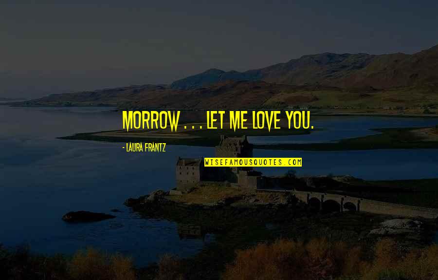 Chisholms Godley Quotes By Laura Frantz: Morrow . . . let me love you. Chisholms Godley Quotes By Laura Frantz: Morrow . . . let me love you.