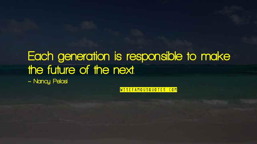Chishtiya Quotes By Nancy Pelosi: Each generation is responsible to make the future