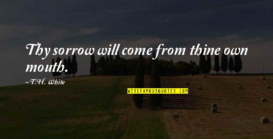 Chistianity Quotes By T.H. White: Thy sorrow will come from thine own mouth. Chistianity Quotes By T.H. White: Thy sorrow will come from thine own mouth.