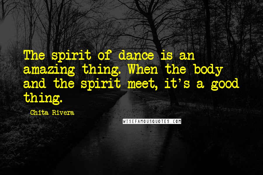 Chita Rivera quotes: The spirit of dance is an amazing thing. When the body and the spirit meet, it's a good thing.