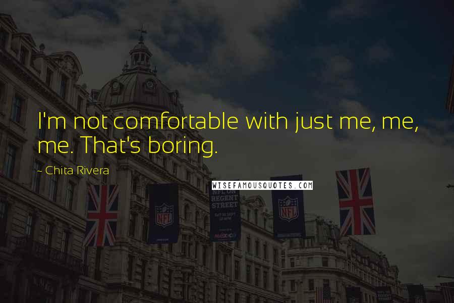 Chita Rivera quotes: I'm not comfortable with just me, me, me. That's boring.