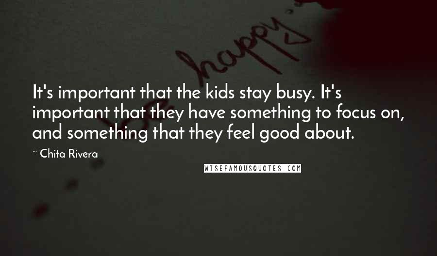 Chita Rivera quotes: It's important that the kids stay busy. It's important that they have something to focus on, and something that they feel good about.