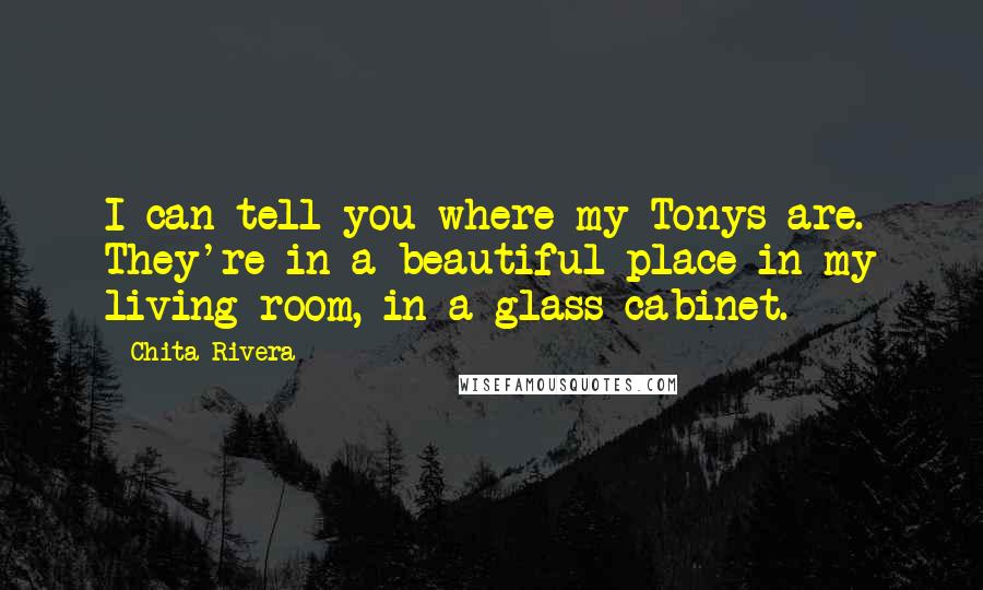 Chita Rivera quotes: I can tell you where my Tonys are. They're in a beautiful place in my living room, in a glass cabinet.