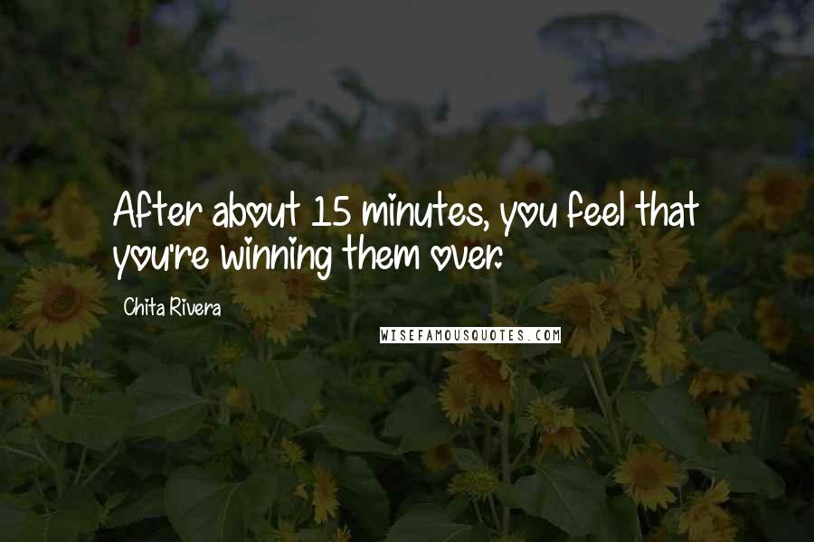 Chita Rivera quotes: After about 15 minutes, you feel that you're winning them over.