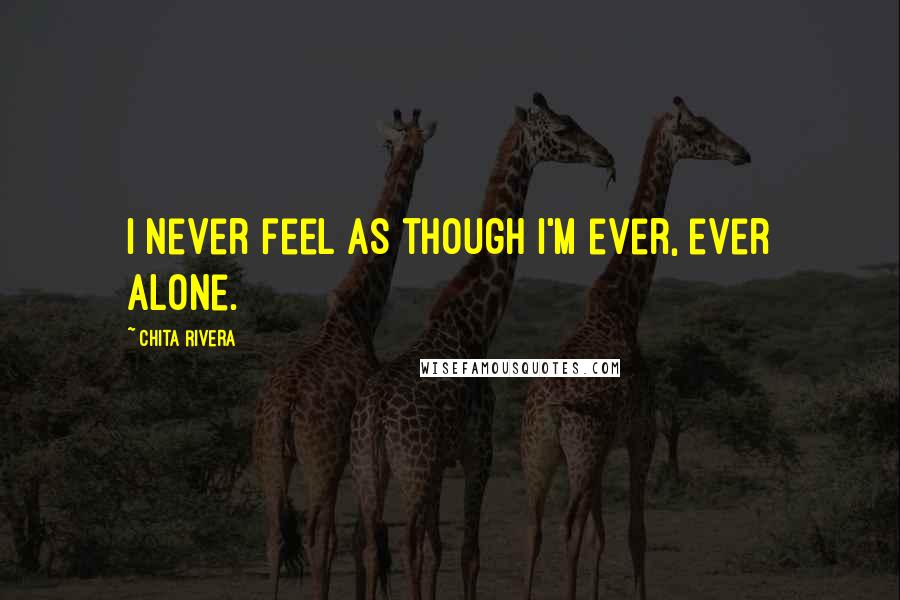Chita Rivera quotes: I never feel as though I'm ever, ever alone.