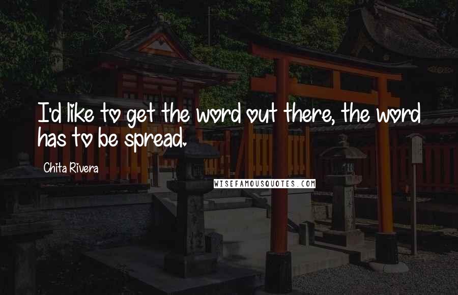Chita Rivera quotes: I'd like to get the word out there, the word has to be spread.