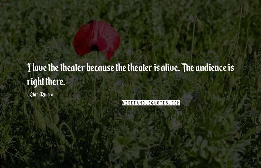 Chita Rivera quotes: I love the theater because the theater is alive. The audience is right there.