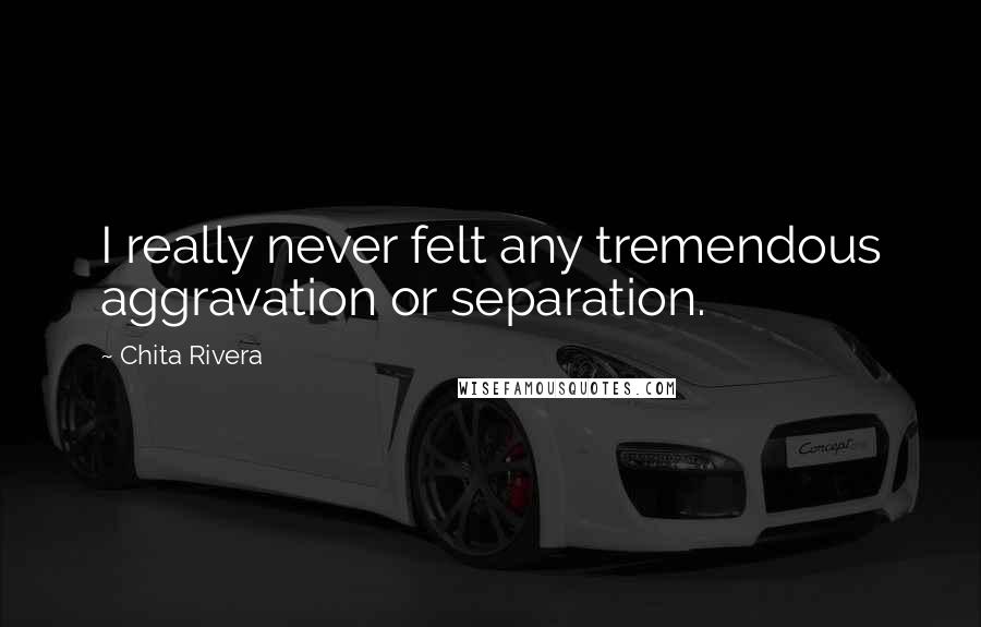 Chita Rivera quotes: I really never felt any tremendous aggravation or separation.