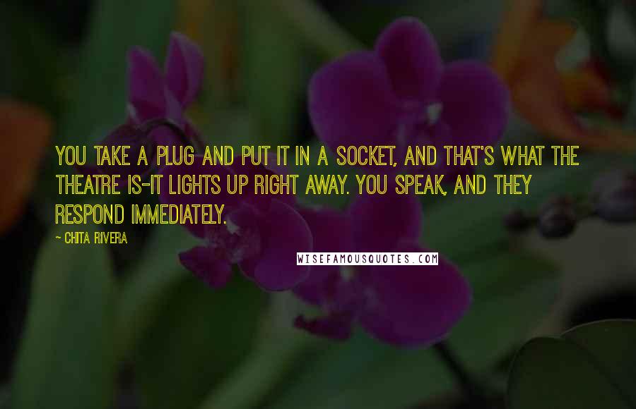 Chita Rivera quotes: You take a plug and put it in a socket, and that's what the theatre is-it lights up right away. You speak, and they respond immediately.