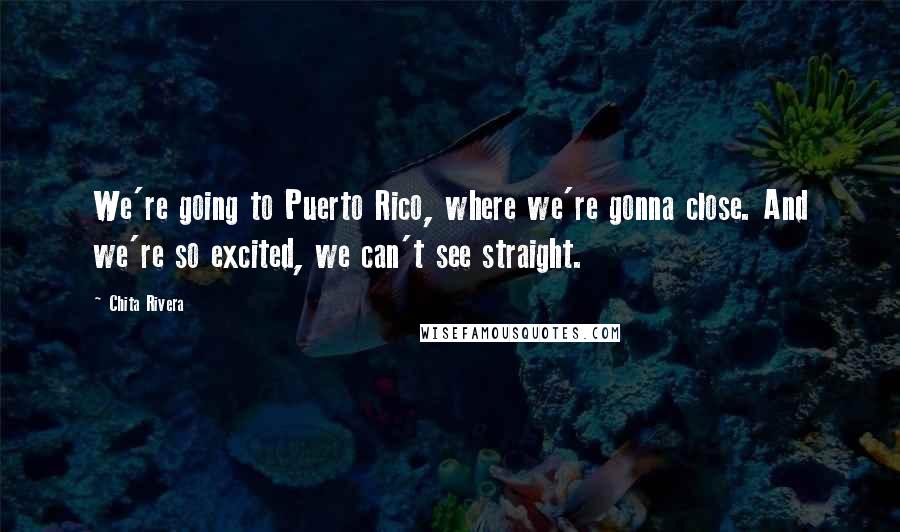 Chita Rivera quotes: We're going to Puerto Rico, where we're gonna close. And we're so excited, we can't see straight.