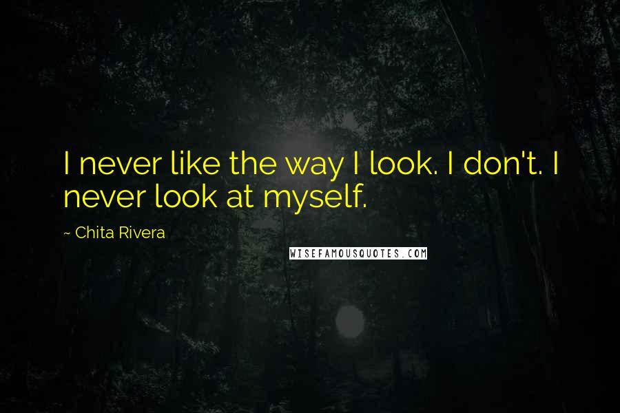 Chita Rivera quotes: I never like the way I look. I don't. I never look at myself.