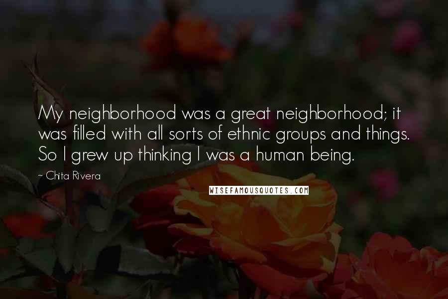 Chita Rivera quotes: My neighborhood was a great neighborhood; it was filled with all sorts of ethnic groups and things. So I grew up thinking I was a human being.