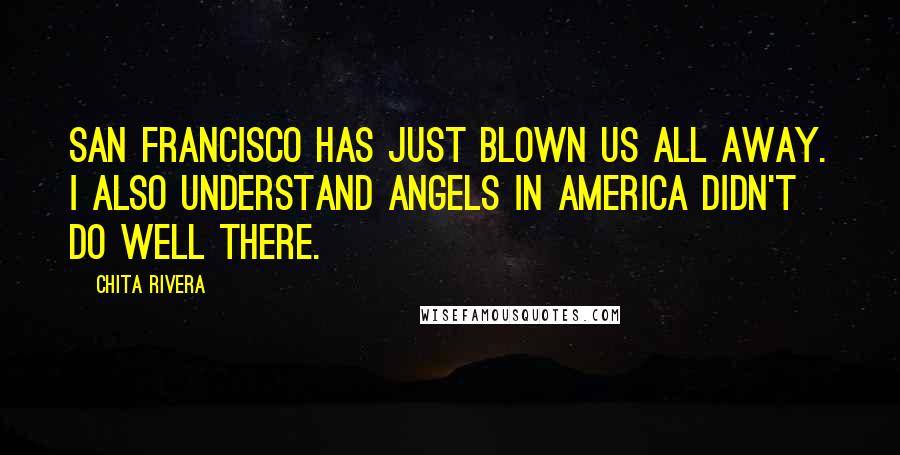 Chita Rivera quotes: San Francisco has just blown us all away. I also understand Angels in America didn't do well there.