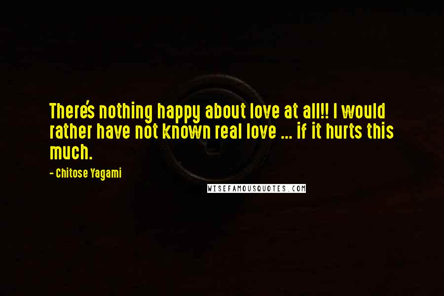 Chitose Yagami quotes: There's nothing happy about love at all!! I would rather have not known real love ... if it hurts this much.