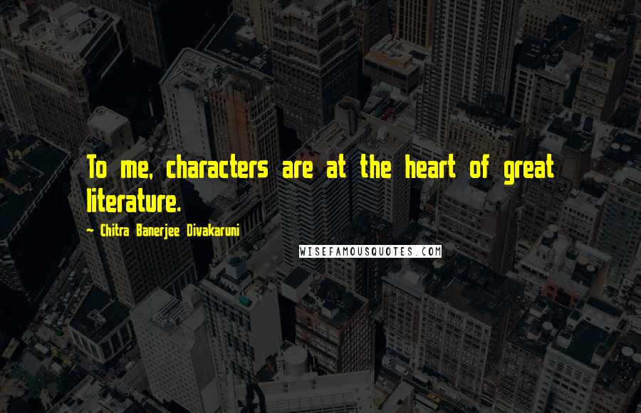 Chitra Banerjee Divakaruni quotes: To me, characters are at the heart of great literature.