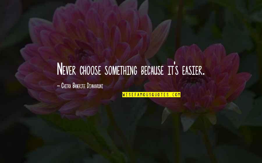Chitra Banerjee Divakaruni Quotes By Chitra Banerjee Divakaruni: Never choose something because it's easier.