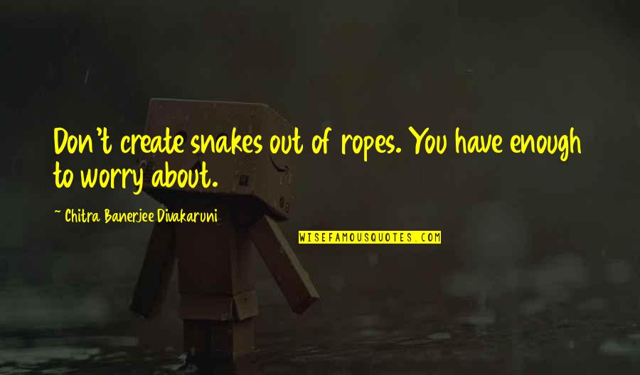 Chitra Banerjee Divakaruni Quotes By Chitra Banerjee Divakaruni: Don't create snakes out of ropes. You have