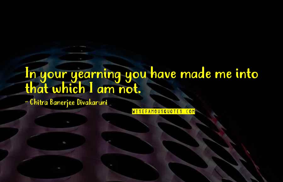 Chitra Banerjee Quotes By Chitra Banerjee Divakaruni: In your yearning you have made me into