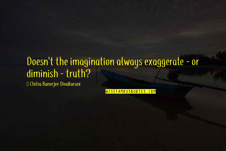 Chitra Banerjee Quotes By Chitra Banerjee Divakaruni: Doesn't the imagination always exaggerate - or diminish Chitra Banerjee Quotes By Chitra Banerjee Divakaruni: Doesn't the imagination always exaggerate - or diminish