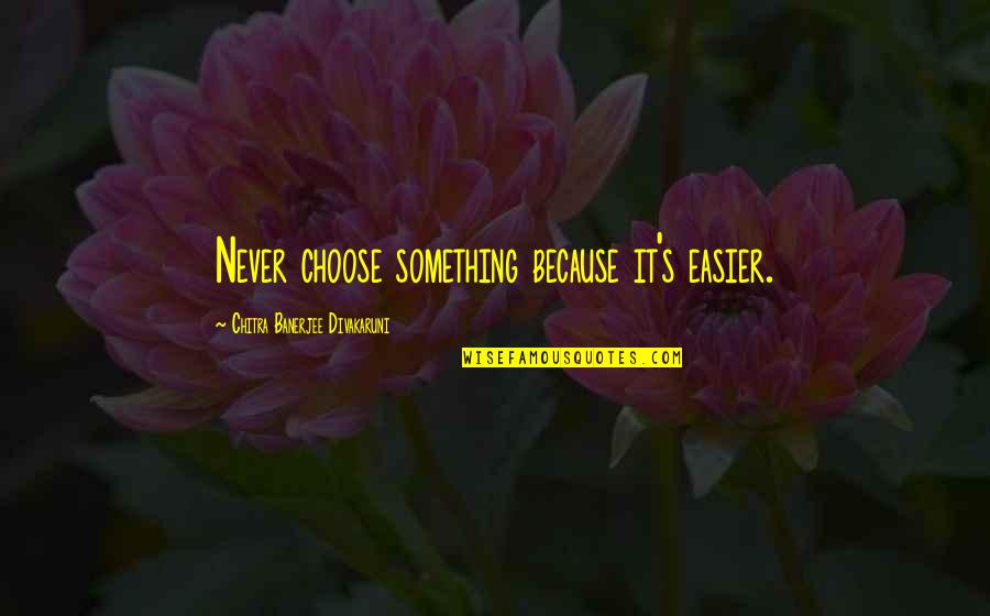 Chitra Banerjee Quotes By Chitra Banerjee Divakaruni: Never choose something because it's easier.