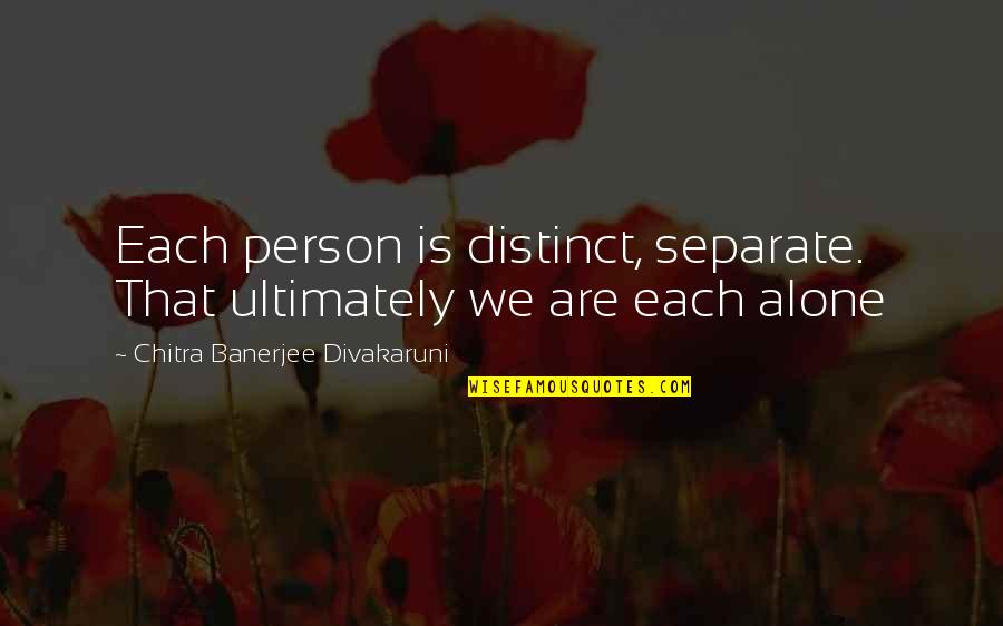 Chitra Divakaruni Quotes By Chitra Banerjee Divakaruni: Each person is distinct, separate. That ultimately we Chitra Divakaruni Quotes By Chitra Banerjee Divakaruni: Each person is distinct, separate. That ultimately we