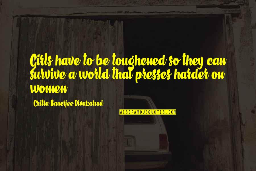 Chitra Divakaruni Quotes By Chitra Banerjee Divakaruni: Girls have to be toughened so they can Chitra Divakaruni Quotes By Chitra Banerjee Divakaruni: Girls have to be toughened so they can