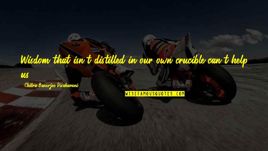 Chitra Quotes By Chitra Banerjee Divakaruni: Wisdom that isn't distilled in our own crucible Chitra Quotes By Chitra Banerjee Divakaruni: Wisdom that isn't distilled in our own crucible