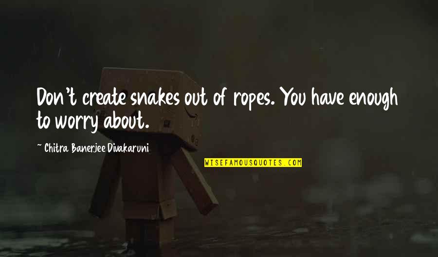 Chitra Quotes By Chitra Banerjee Divakaruni: Don't create snakes out of ropes. You have Chitra Quotes By Chitra Banerjee Divakaruni: Don't create snakes out of ropes. You have