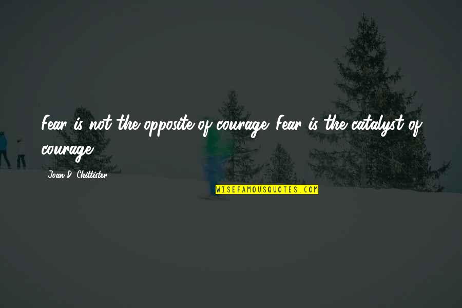 Chittister Joan Quotes By Joan D. Chittister: Fear is not the opposite of courage. Fear