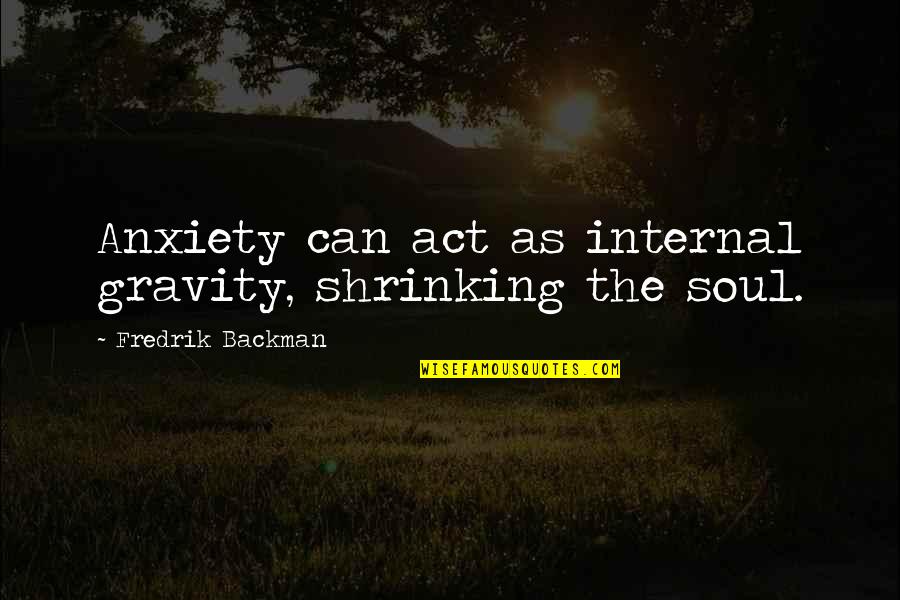 Chivalries Quotes By Fredrik Backman: Anxiety can act as internal gravity, shrinking the