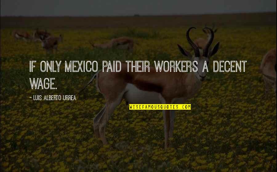 Chiverton Arms Quotes By Luis Alberto Urrea: If only Mexico paid their workers a decent Chiverton Arms Quotes By Luis Alberto Urrea: If only Mexico paid their workers a decent