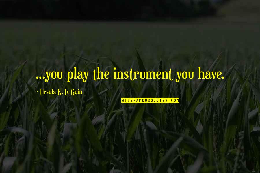 Chivington Quotes By Ursula K. Le Guin: ...you play the instrument you have.
