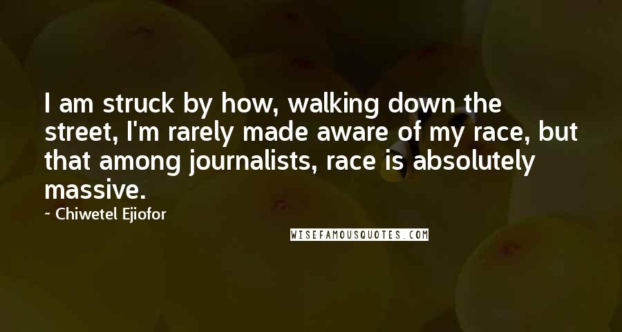 Chiwetel Ejiofor quotes: I am struck by how, walking down the street, I'm rarely made aware of my race, but that among journalists, race is absolutely massive.
