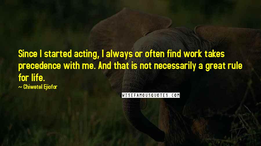 Chiwetel Ejiofor quotes: Since I started acting, I always or often find work takes precedence with me. And that is not necessarily a great rule for life.