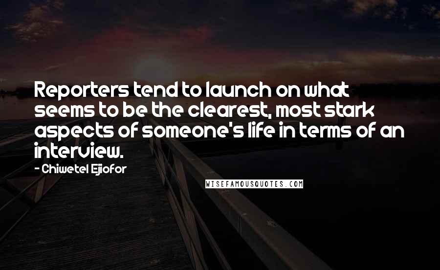 Chiwetel Ejiofor quotes: Reporters tend to launch on what seems to be the clearest, most stark aspects of someone's life in terms of an interview.