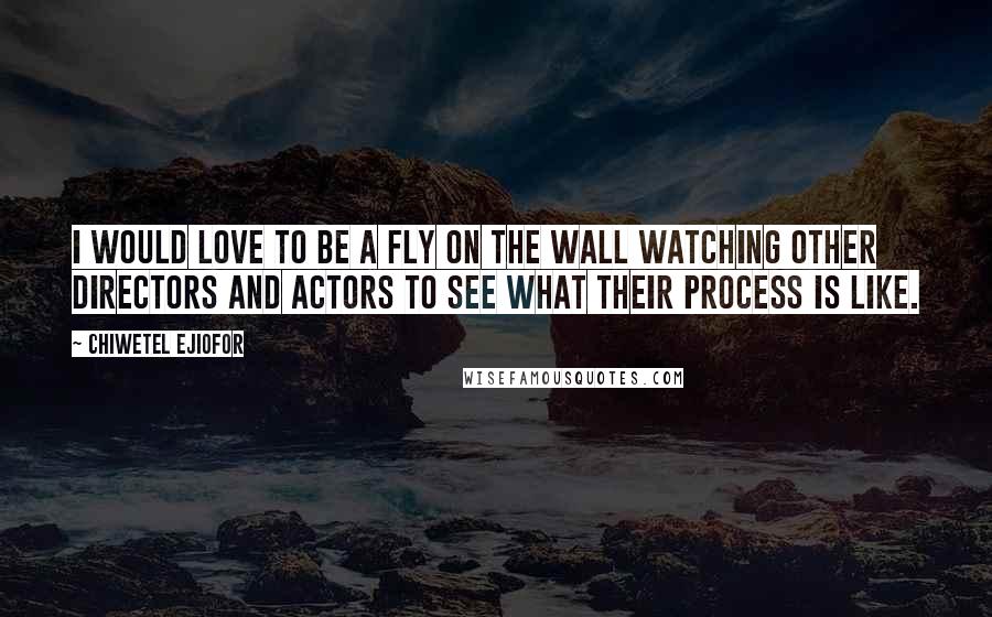 Chiwetel Ejiofor quotes: I would love to be a fly on the wall watching other directors and actors to see what their process is like.