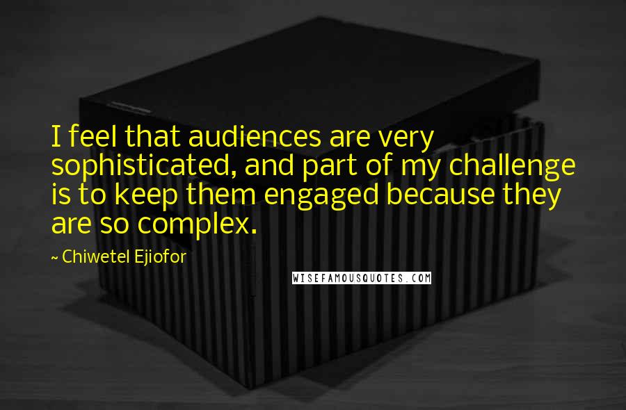 Chiwetel Ejiofor quotes: I feel that audiences are very sophisticated, and part of my challenge is to keep them engaged because they are so complex.