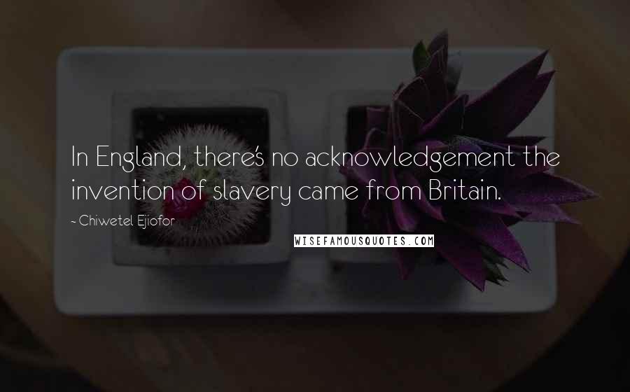 Chiwetel Ejiofor quotes: In England, there's no acknowledgement the invention of slavery came from Britain.