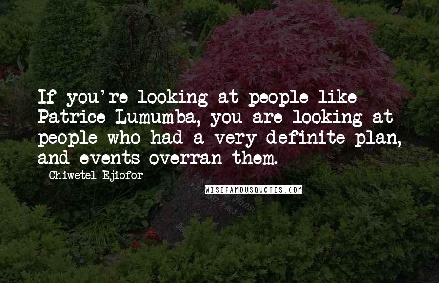 Chiwetel Ejiofor quotes: If you're looking at people like Patrice Lumumba, you are looking at people who had a very definite plan, and events overran them.