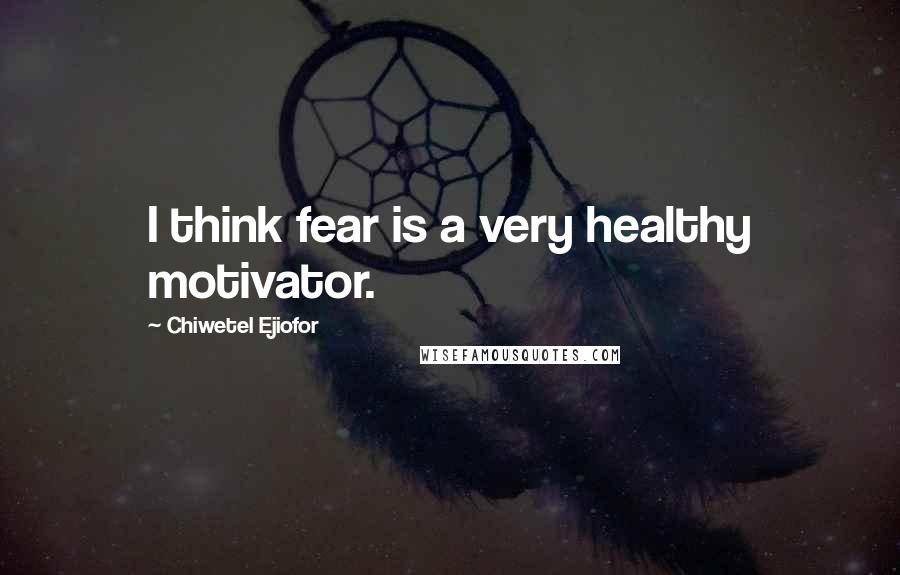 Chiwetel Ejiofor quotes: I think fear is a very healthy motivator.