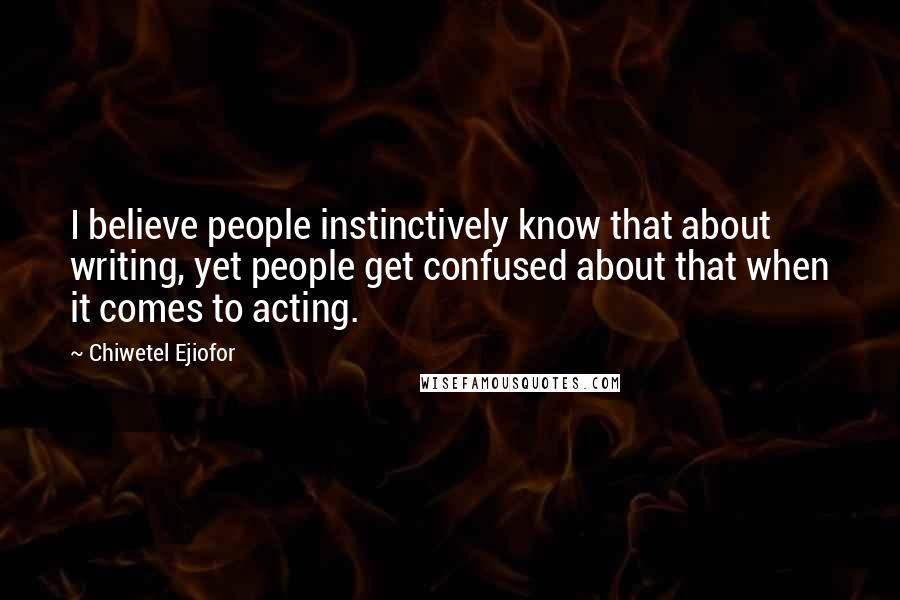 Chiwetel Ejiofor quotes: I believe people instinctively know that about writing, yet people get confused about that when it comes to acting.