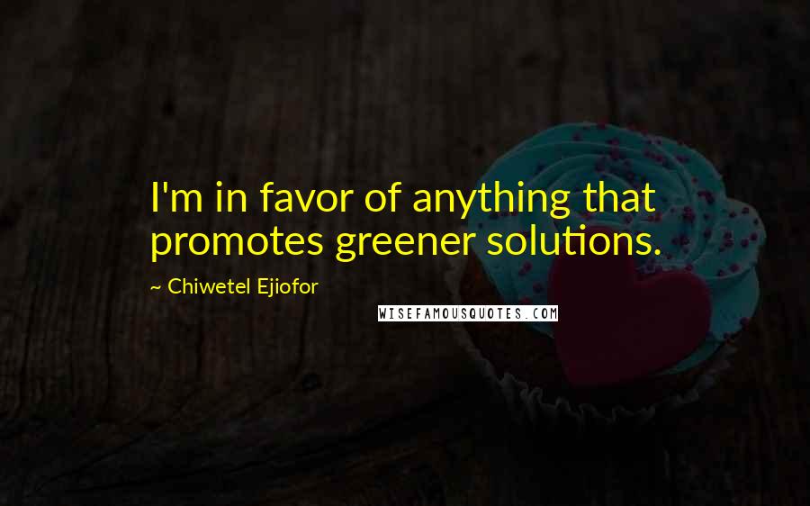 Chiwetel Ejiofor quotes: I'm in favor of anything that promotes greener solutions.