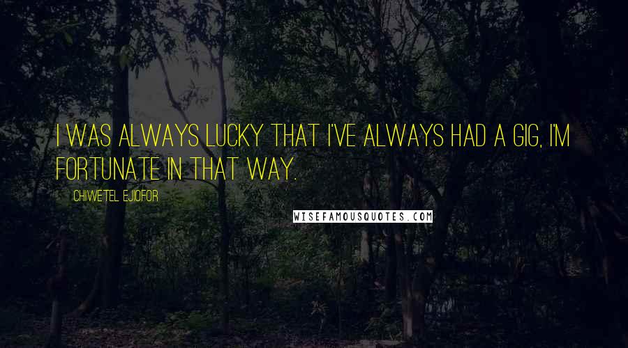 Chiwetel Ejiofor quotes: I was always lucky that I've always had a gig, I'm fortunate in that way.