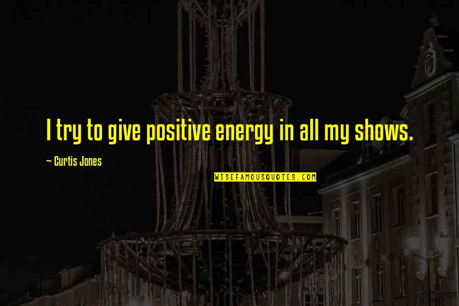 Chiyo Sakamoto Quotes By Curtis Jones: I try to give positive energy in all Chiyo Sakamoto Quotes By Curtis Jones: I try to give positive energy in all