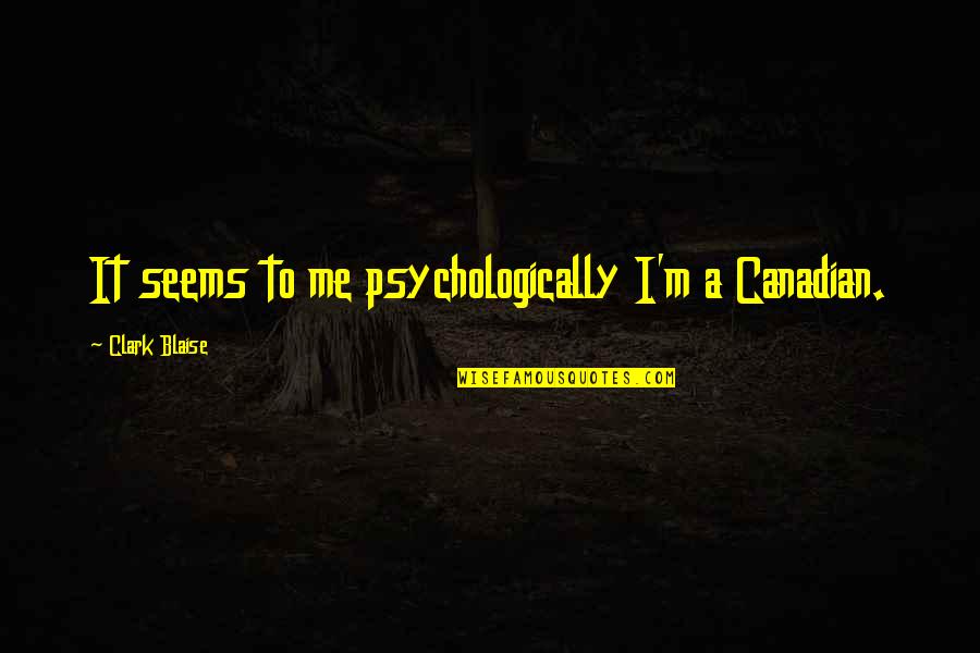 Chiyomi Mckibbon Quotes By Clark Blaise: It seems to me psychologically I'm a Canadian. Chiyomi Mckibbon Quotes By Clark Blaise: It seems to me psychologically I'm a Canadian.