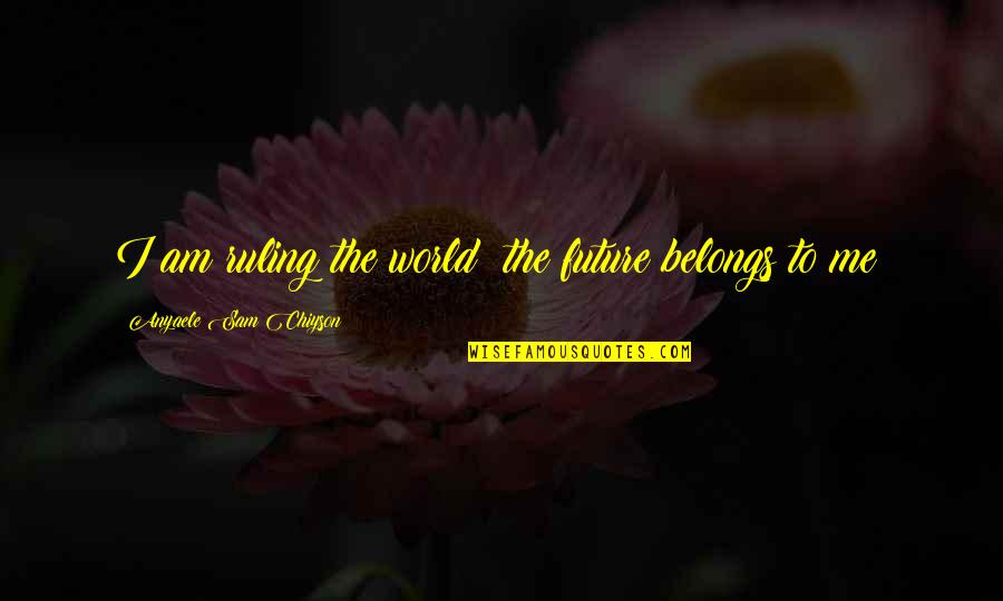 Chiyson Quotes By Anyaele Sam Chiyson: I am ruling the world; the future belongs Chiyson Quotes By Anyaele Sam Chiyson: I am ruling the world; the future belongs