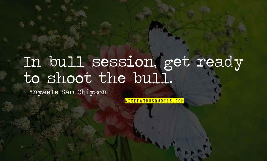 Chiyson's Quotes By Anyaele Sam Chiyson: In bull session, get ready to shoot the