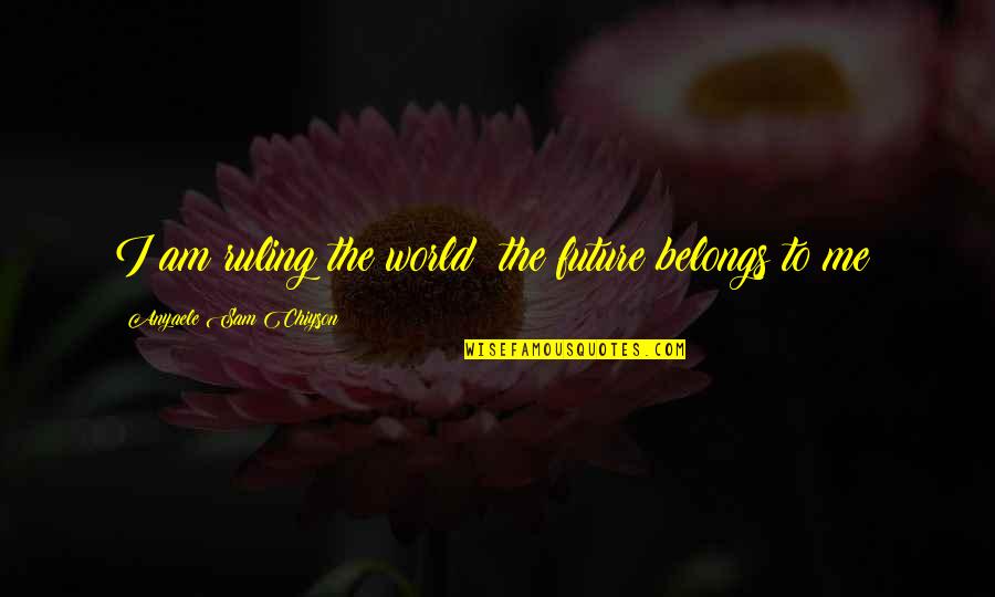 Chiyson's Quotes By Anyaele Sam Chiyson: I am ruling the world; the future belongs