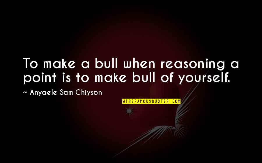 Chiyson's Quotes By Anyaele Sam Chiyson: To make a bull when reasoning a point